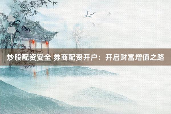 炒股配资安全 券商配资开户：开启财富增值之路