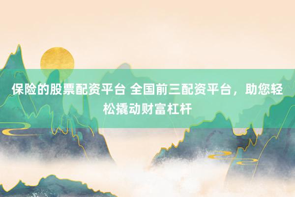 保险的股票配资平台 全国前三配资平台，助您轻松撬动财富杠杆