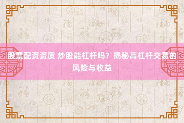 股票配资资质 炒股能杠杆吗？揭秘高杠杆交易的风险与收益
