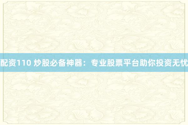 配资110 炒股必备神器：专业股票平台助你投资无忧