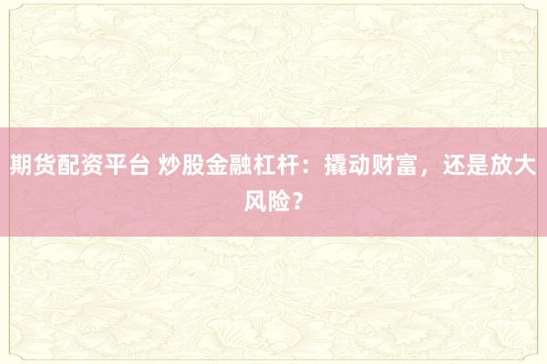 期货配资平台 炒股金融杠杆：撬动财富，还是放大风险？
