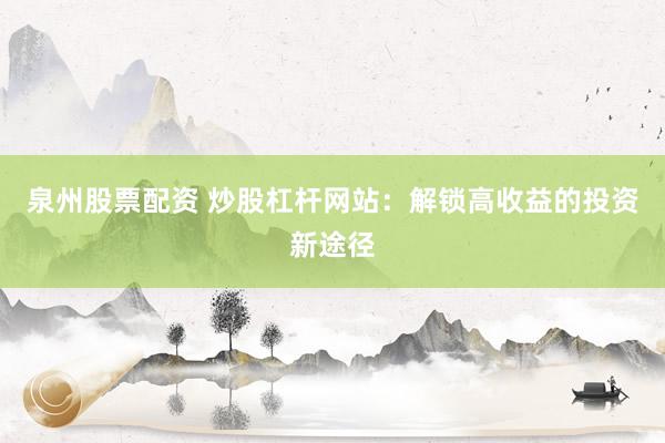 泉州股票配资 炒股杠杆网站：解锁高收益的投资新途径