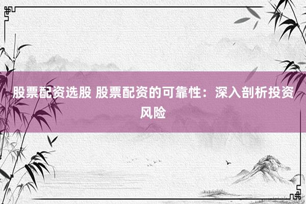 股票配资选股 股票配资的可靠性：深入剖析投资风险