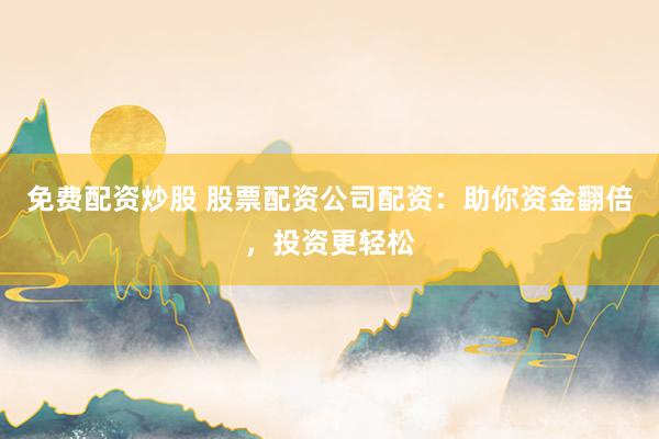 免费配资炒股 股票配资公司配资：助你资金翻倍，投资更轻松