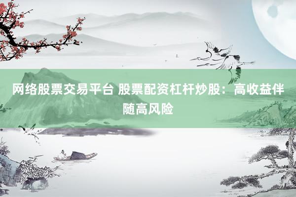 网络股票交易平台 股票配资杠杆炒股：高收益伴随高风险