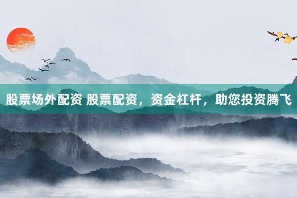 股票场外配资 股票配资，资金杠杆，助您投资腾飞