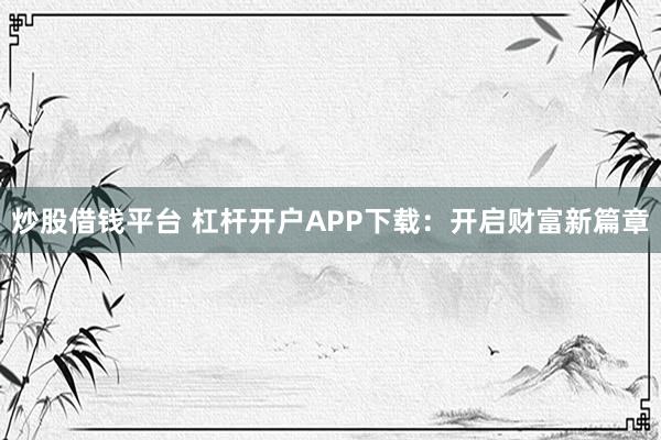 炒股借钱平台 杠杆开户APP下载：开启财富新篇章