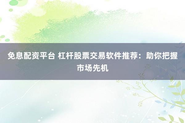 免息配资平台 杠杆股票交易软件推荐：助你把握市场先机