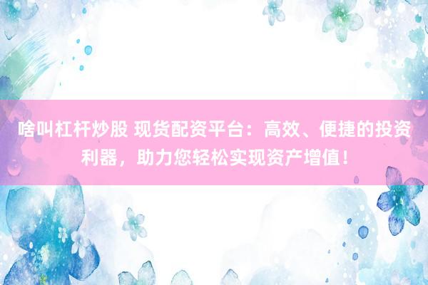 啥叫杠杆炒股 现货配资平台：高效、便捷的投资利器，助力您轻松实现资产增值！