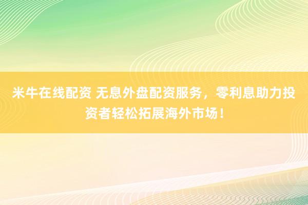 米牛在线配资 无息外盘配资服务，零利息助力投资者轻松拓展海外市场！