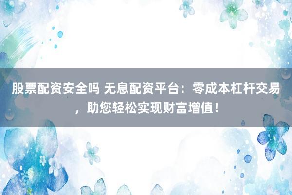 股票配资安全吗 无息配资平台：零成本杠杆交易，助您轻松实现财富增值！