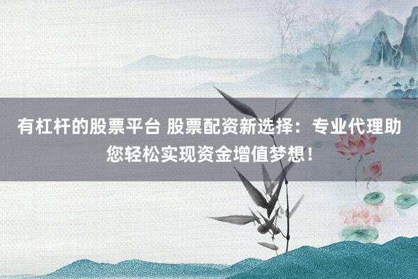 有杠杆的股票平台 股票配资新选择：专业代理助您轻松实现资金增值梦想！