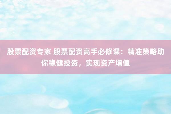股票配资专家 股票配资高手必修课：精准策略助你稳健投资，实现资产增值