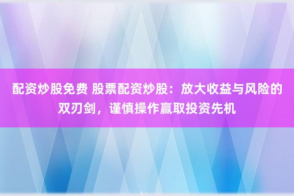 配资炒股免费 股票配资炒股：放大收益与风险的双刃剑，谨慎操作赢取投资先机