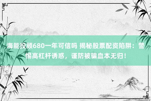 海能投顾680一年可信吗 揭秘股票配资陷阱：警惕高杠杆诱惑，谨防被骗血本无归！
