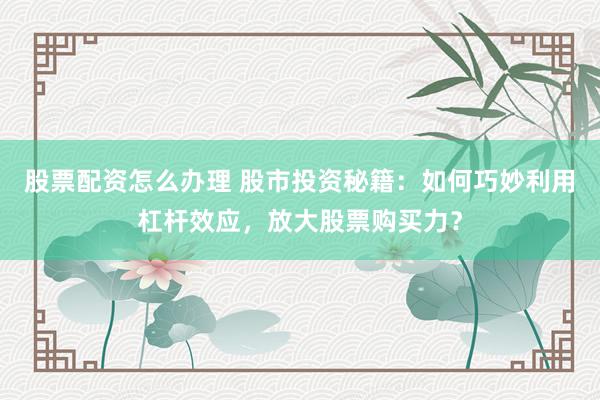 股票配资怎么办理 股市投资秘籍：如何巧妙利用杠杆效应，放大股票购买力？