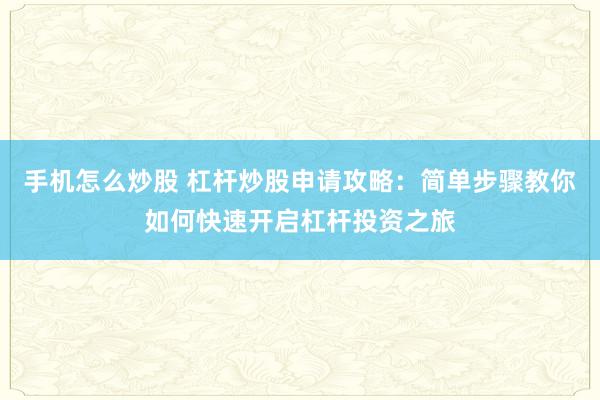 手机怎么炒股 杠杆炒股申请攻略：简单步骤教你如何快速开启杠杆投资之旅