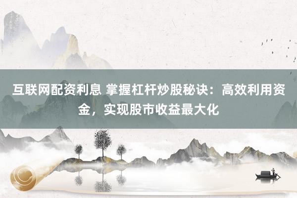 互联网配资利息 掌握杠杆炒股秘诀：高效利用资金，实现股市收益最大化