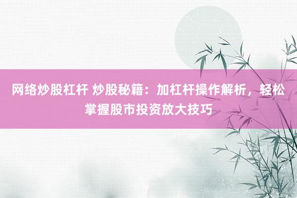 网络炒股杠杆 炒股秘籍：加杠杆操作解析，轻松掌握股市投资放大技巧