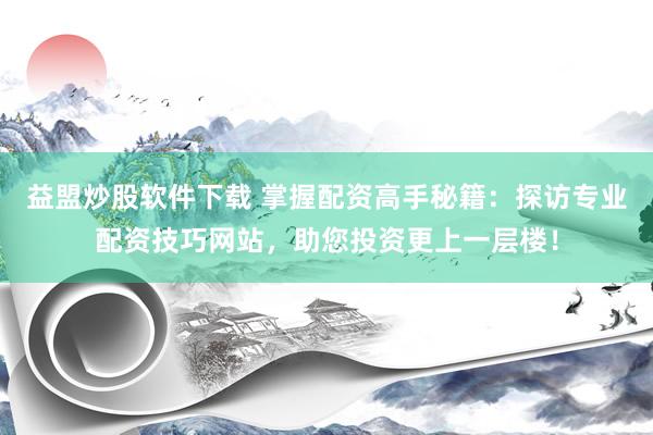 益盟炒股软件下载 掌握配资高手秘籍：探访专业配资技巧网站，助您投资更上一层楼！