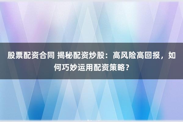 股票配资合同 揭秘配资炒股：高风险高回报，如何巧妙运用配资策略？