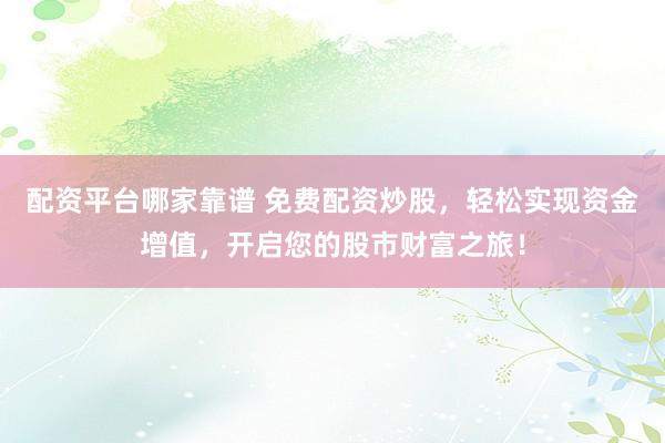 配资平台哪家靠谱 免费配资炒股，轻松实现资金增值，开启您的股市财富之旅！