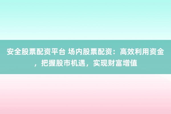 安全股票配资平台 场内股票配资：高效利用资金，把握股市机遇，实现财富增值