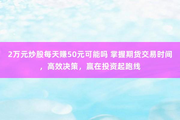 2万元炒股每天赚50元可能吗 掌握期货交易时间，高效决策，赢在投资起跑线