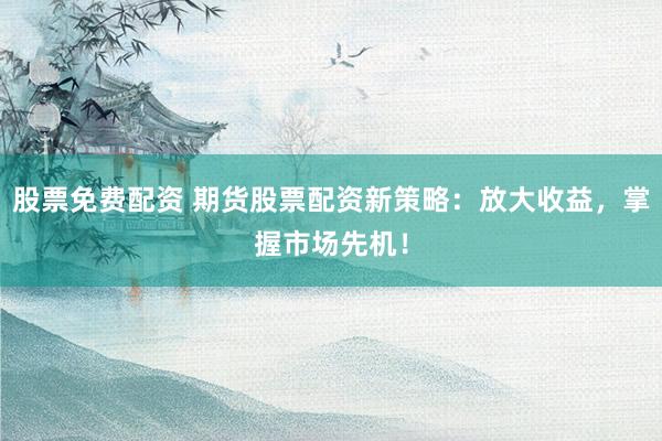 股票免费配资 期货股票配资新策略：放大收益，掌握市场先机！
