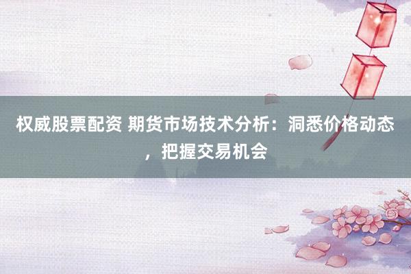 权威股票配资 期货市场技术分析：洞悉价格动态，把握交易机会
