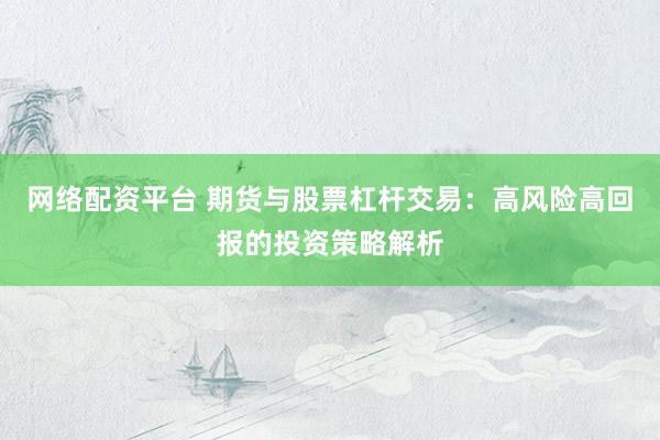 网络配资平台 期货与股票杠杆交易：高风险高回报的投资策略解析