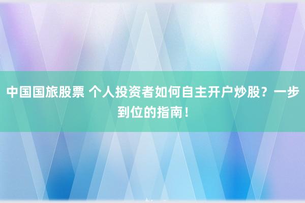 中国国旅股票 个人投资者如何自主开户炒股？一步到位的指南！