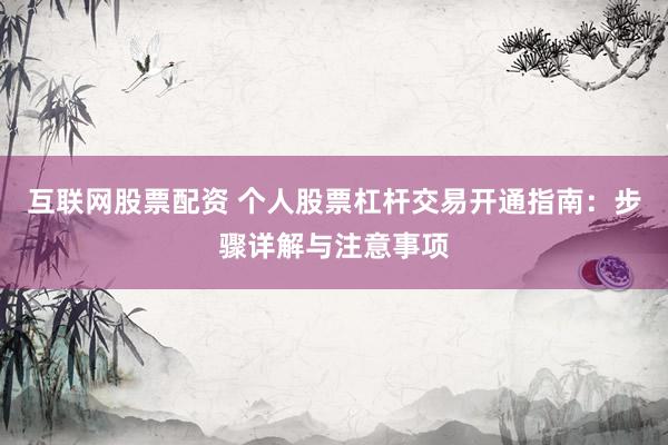 互联网股票配资 个人股票杠杆交易开通指南：步骤详解与注意事项