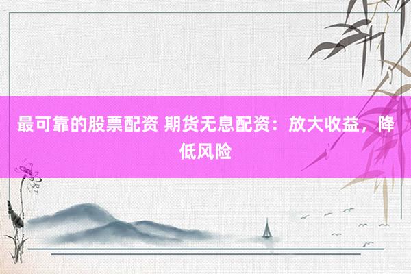最可靠的股票配资 期货无息配资：放大收益，降低风险