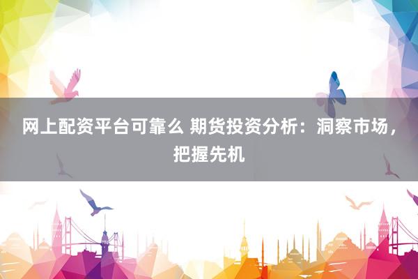 网上配资平台可靠么 期货投资分析：洞察市场，把握先机