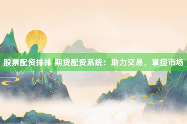 股票配资排排 期货配资系统：助力交易，掌控市场
