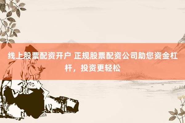 线上股票配资开户 正规股票配资公司助您资金杠杆，投资更轻松