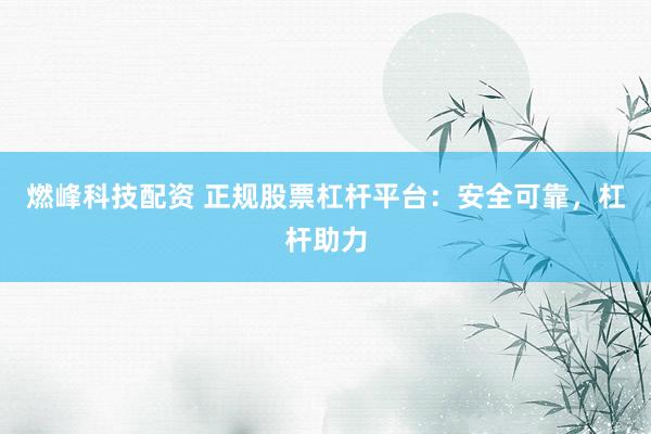 燃峰科技配资 正规股票杠杆平台：安全可靠，杠杆助力