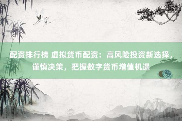 配资排行榜 虚拟货币配资：高风险投资新选择，谨慎决策，把握数字货币增值机遇