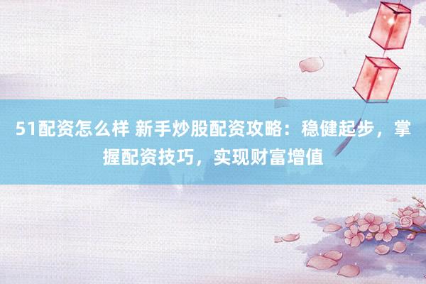 51配资怎么样 新手炒股配资攻略：稳健起步，掌握配资技巧，实现财富增值