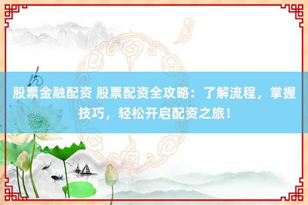 股票金融配资 股票配资全攻略：了解流程，掌握技巧，轻松开启配资之旅！