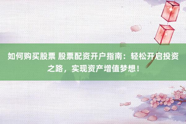 如何购买股票 股票配资开户指南：轻松开启投资之路，实现资产增值梦想！