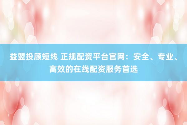 益盟投顾短线 正规配资平台官网：安全、专业、高效的在线配资服务首选