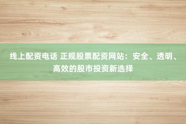 线上配资电话 正规股票配资网站：安全、透明、高效的股市投资新选择