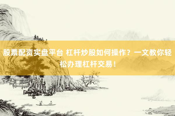 股票配资实盘平台 杠杆炒股如何操作？一文教你轻松办理杠杆交易！