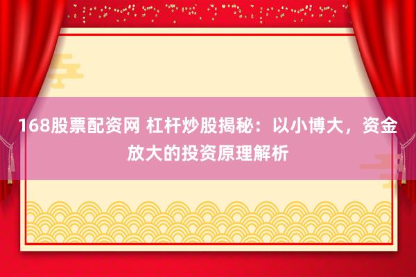 168股票配资网 杠杆炒股揭秘：以小博大，资金放大的投资原理解析