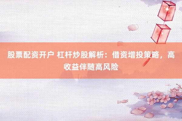 股票配资开户 杠杆炒股解析：借资增投策略，高收益伴随高风险