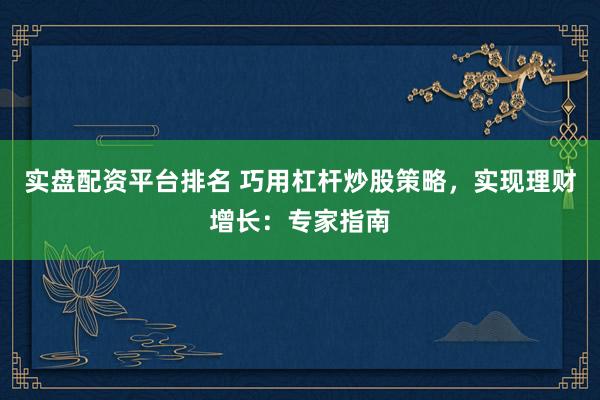 实盘配资平台排名 巧用杠杆炒股策略，实现理财增长：专家指南