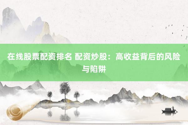 在线股票配资排名 配资炒股：高收益背后的风险与陷阱