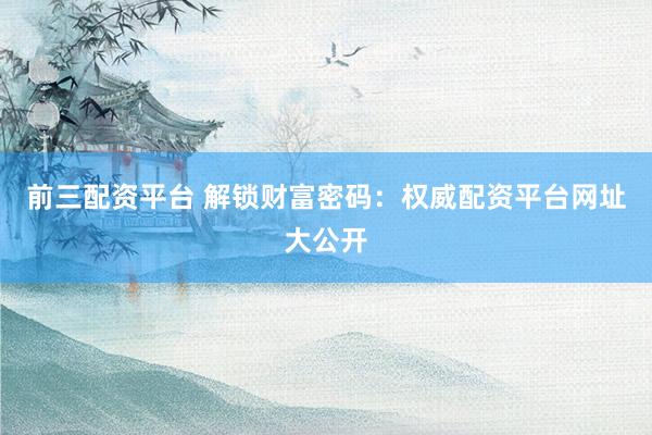 前三配资平台 解锁财富密码：权威配资平台网址大公开